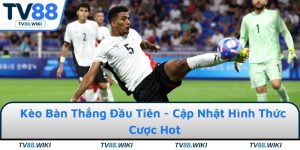 Kèo Bàn Thắng Đầu Tiên - Cập Nhật Hình Thức Cược Hot